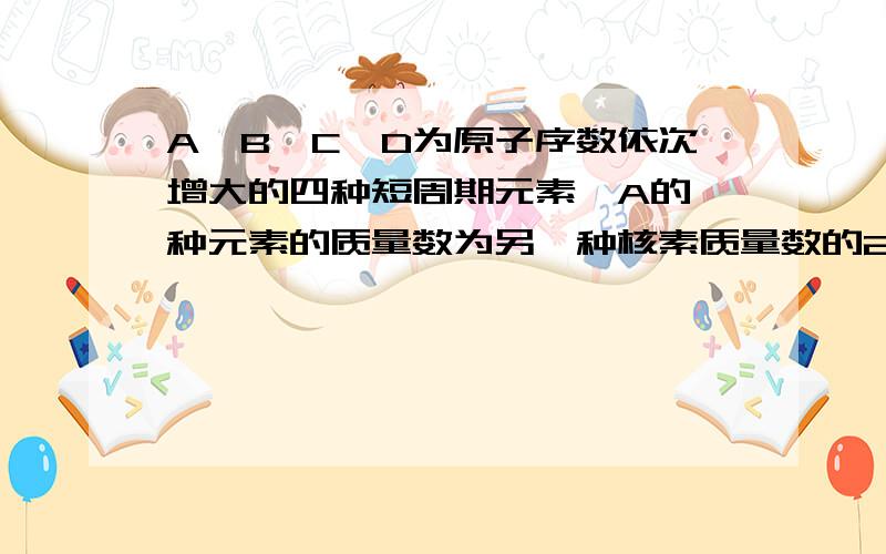 A、B、C、D为原子序数依次增大的四种短周期元素,A的一种元素的质量数为另一种核素质量数的2倍,A、C同主族,A、C、D都可以与B形成两种中学常见的化合物,D比B多8个电子,B和C组成的两种化合物