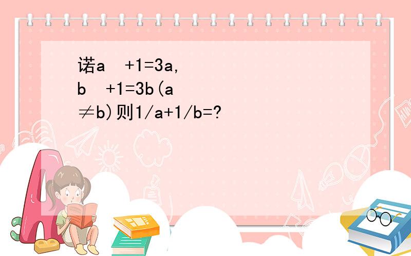 诺a²+1=3a,b²+1=3b(a≠b)则1/a+1/b=?