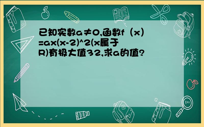 已知实数a≠0,函数f（x）=ax(x-2)^2(x属于R)有极大值32,求a的值?