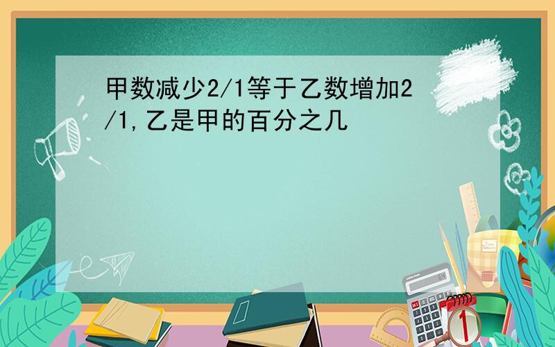 甲数减少2/1等于乙数增加2/1,乙是甲的百分之几