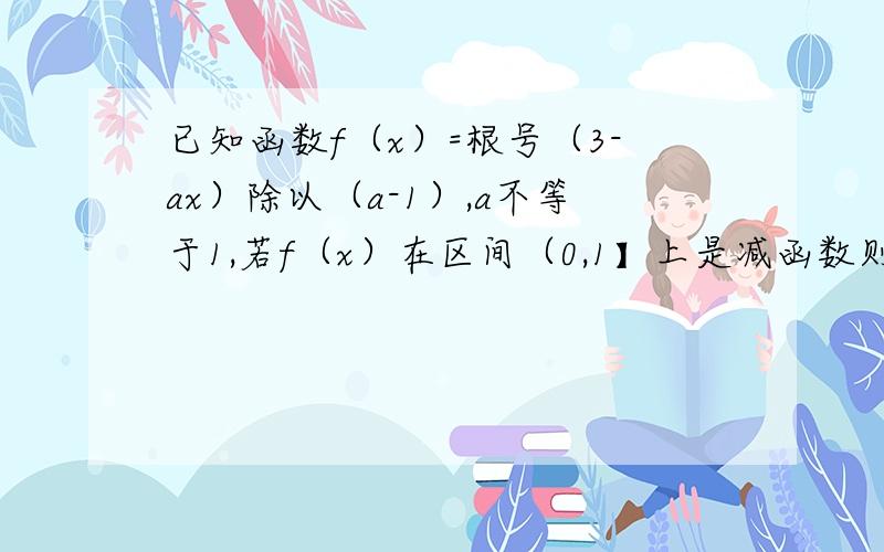 已知函数f（x）=根号（3-ax）除以（a-1）,a不等于1,若f（x）在区间（0,1】上是减函数则实数a的取值范围答案上说当a-1＜0时要使f（x）在（0,1】上为减函数,则需-a＞0,即a＜0,为什么?