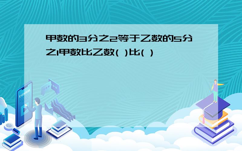 甲数的3分之2等于乙数的5分之1甲数比乙数( )比( )