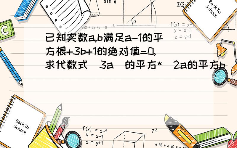 已知实数a,b满足a-1的平方根+3b+1的绝对值=0,求代数式(3a)的平方*(2a的平方b)的值.