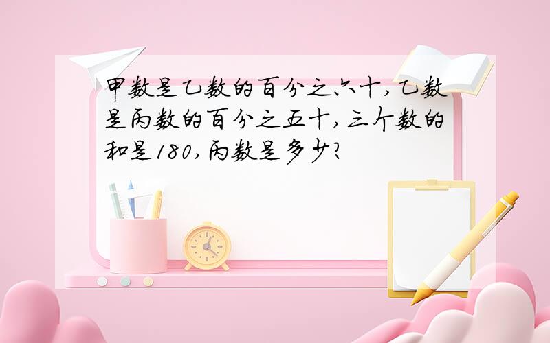 甲数是乙数的百分之六十,乙数是丙数的百分之五十,三个数的和是180,丙数是多少?