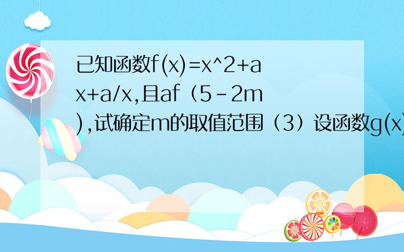 已知函数f(x)=x^2+ax+a/x,且af（5-2m),试确定m的取值范围（3）设函数g(x)=F(X)*x+x^2-1的绝对值+（k-a)x-a,k为常数,若关于x的方程G(X)=0在（0,2)上恰有两个解x1 x2 ,求k的取值范围,并比较1/x1+1/x2与4的大小