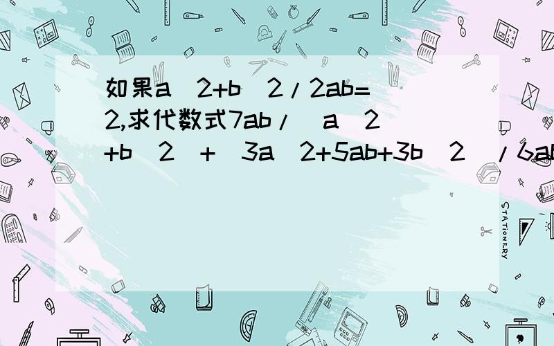 如果a^2+b^2/2ab=2,求代数式7ab/(a^2+b^2)+(3a^2+5ab+3b^2)/6ab的值