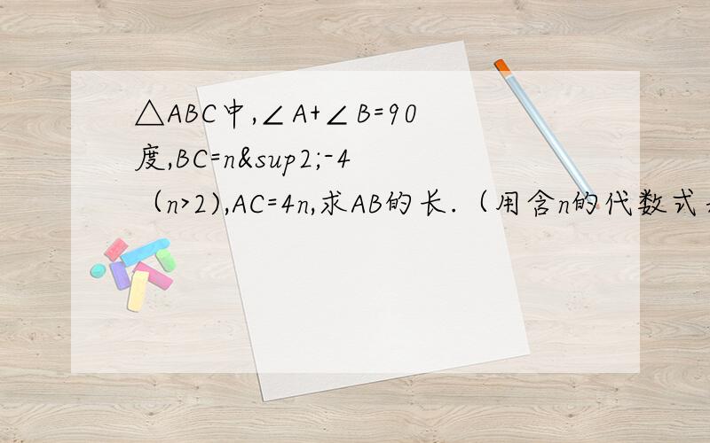 △ABC中,∠A+∠B=90度,BC=n²-4（n>2),AC=4n,求AB的长.（用含n的代数式表示）.