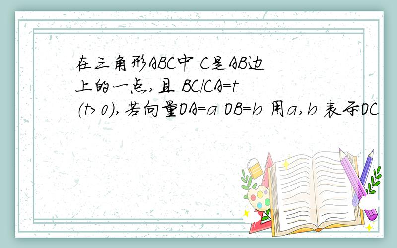 在三角形ABC中 C是AB边上的一点,且 BC/CA=t（t>0),若向量OA=a OB=b 用a,b 表示OC