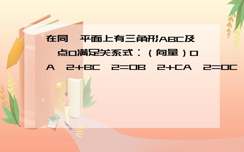 在同一平面上有三角形ABC及一点O满足关系式：（向量）OA^2+BC^2=OB^2+CA^2=OC^2+AB^2,则O是什么心