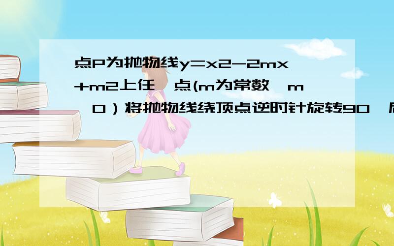 点P为抛物线y=x2-2mx+m2上任一点(m为常数,m>0）将抛物线绕顶点逆时针旋转90°后得到与y轴交于A、B两点（点A在点B上方）,点Q为P点旋转后的对应点,(1)当m=2,点P横坐标为4时,求点Q的坐标,(2)设点Q(a,b)