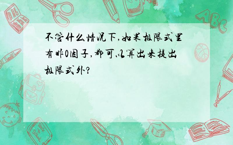 不管什么情况下,如果极限式里有非0因子,都可以算出来提出极限式外?