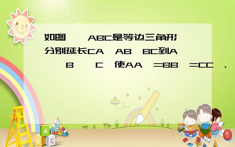 如图,△ABC是等边三角形,分别延长CA,AB,BC到A',B',C'使AA'=BB'=CC'.△A'B'C'是等腰三角形吗?请说明理