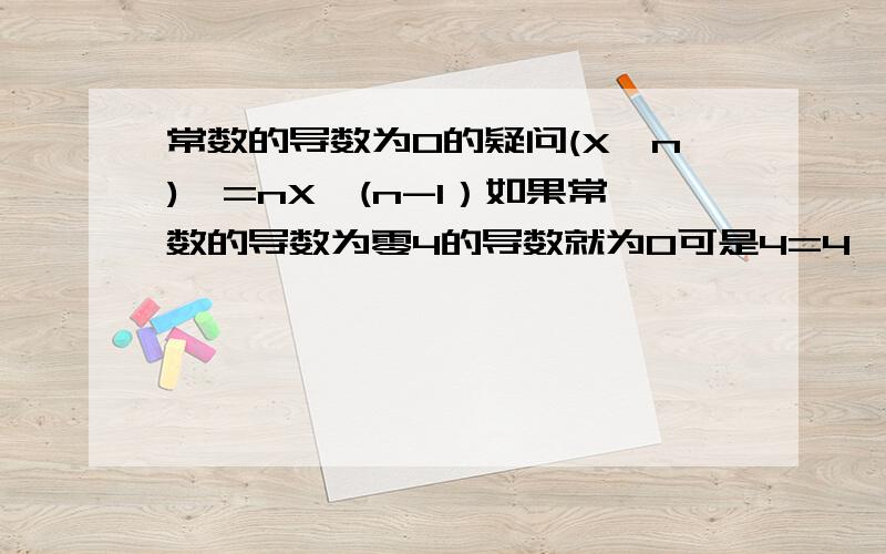 常数的导数为0的疑问(X^n)'=nX^(n-1）如果常数的导数为零4的导数就为0可是4=4^1(4^1)'=1*4^(1-1)=1貌似是矛盾的为什么还说常熟的导数为0