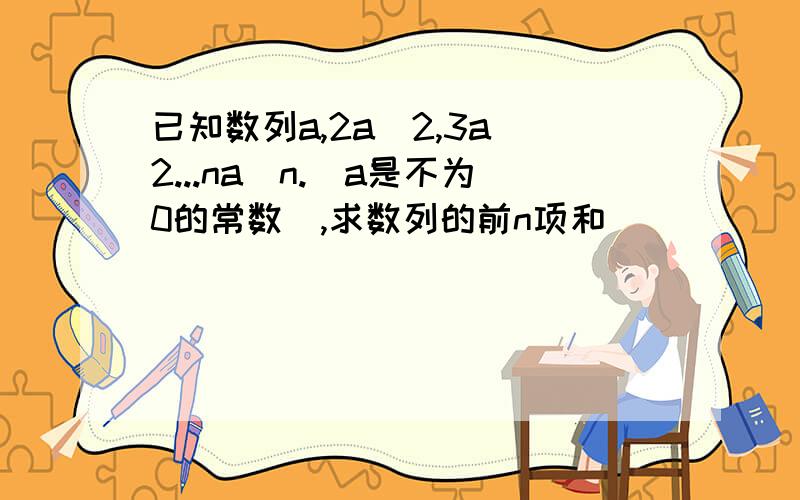 已知数列a,2a^2,3a^2...na^n.(a是不为0的常数),求数列的前n项和