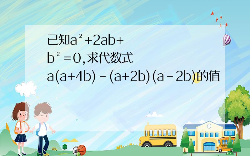 已知a²+2ab+b²＝0,求代数式a(a+4b)-(a+2b)(a-2b)的值