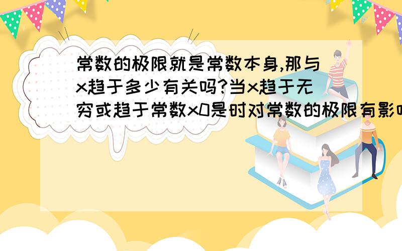 常数的极限就是常数本身,那与x趋于多少有关吗?当x趋于无穷或趋于常数x0是时对常数的极限有影响吗?