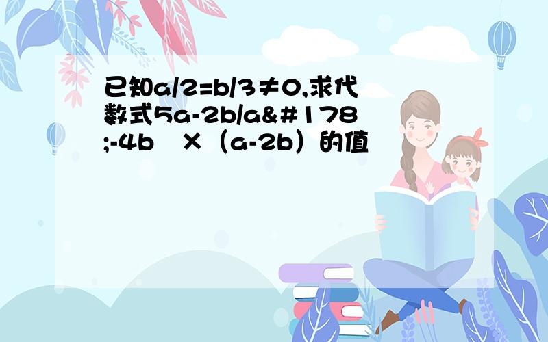 已知a/2=b/3≠0,求代数式5a-2b/a²-4b²×（a-2b）的值