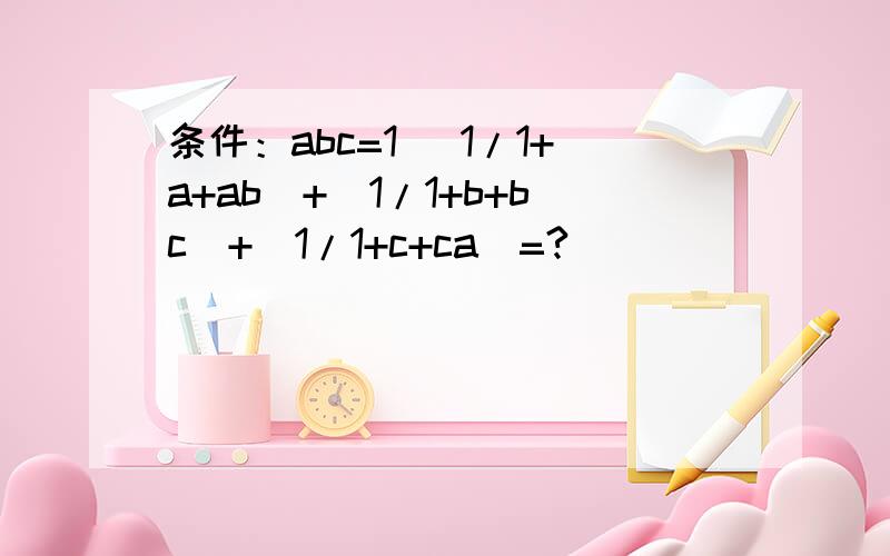 条件：abc=1 （1/1+a+ab）+(1/1+b+bc)+(1/1+c+ca)=?