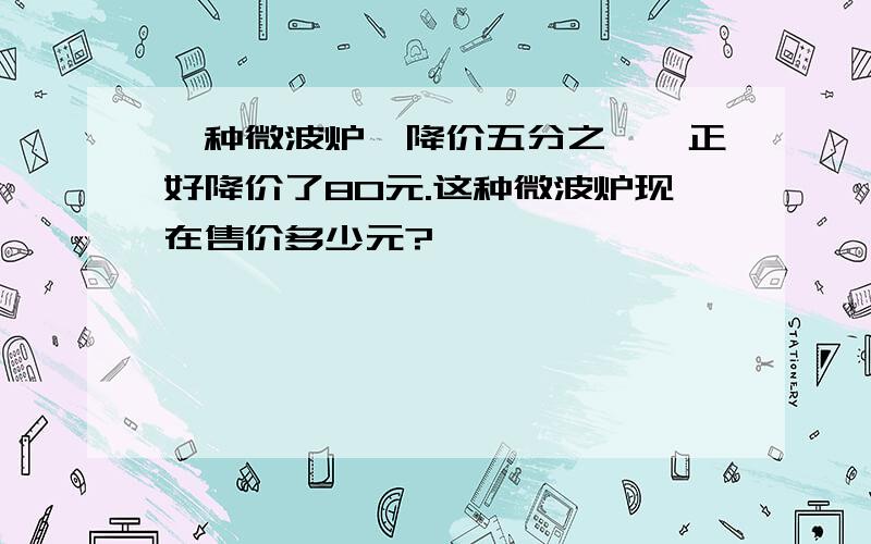 一种微波炉,降价五分之一,正好降价了80元.这种微波炉现在售价多少元?