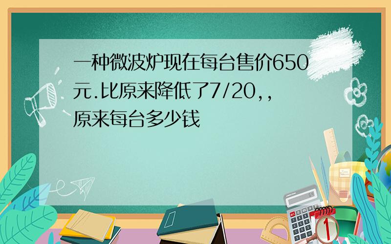 一种微波炉现在每台售价650元.比原来降低了7/20,,原来每台多少钱