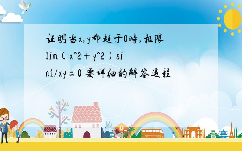 证明当x,y都趋于0时,极限lim(x^2+y^2)sin1/xy=0 要详细的解答过程