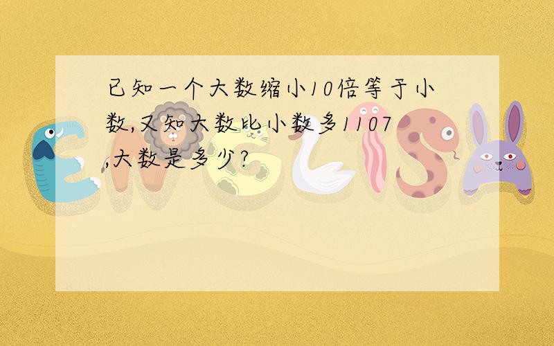 已知一个大数缩小10倍等于小数,又知大数比小数多1107,大数是多少?