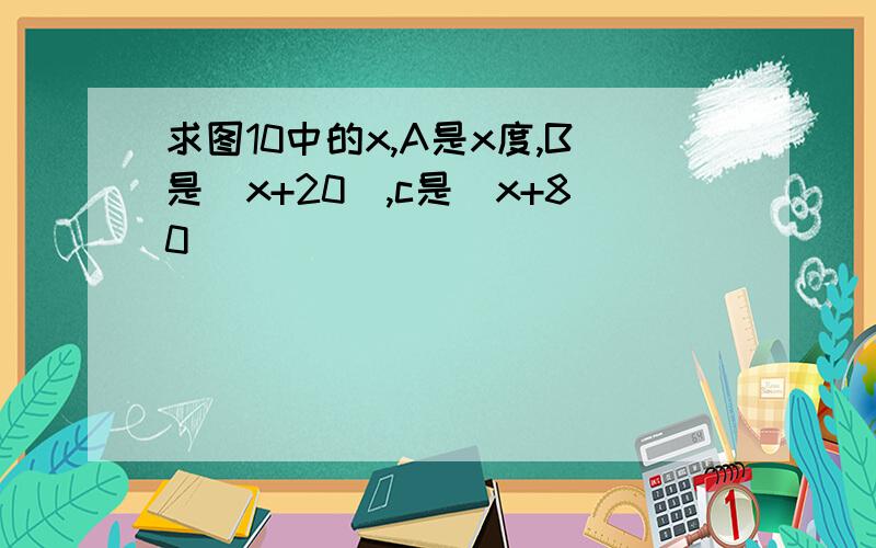 求图10中的x,A是x度,B是(x+20),c是(x+80)