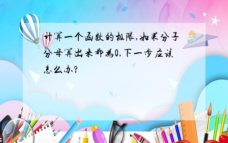 计算一个函数的极限,如果分子分母算出来都为0,下一步应该怎么办?