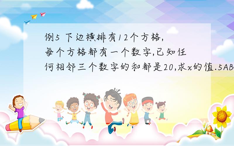 例5 下边横排有12个方格,每个方格都有一个数字,已知任何相邻三个数字的和都是20,求x的值.5ABCDEFXGHE10越快越好啊.