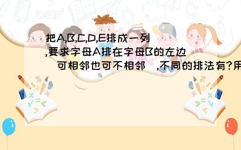 把A,B,C,D,E排成一列,要求字母A排在字母B的左边（可相邻也可不相邻）,不同的排法有?用排列数公式解答