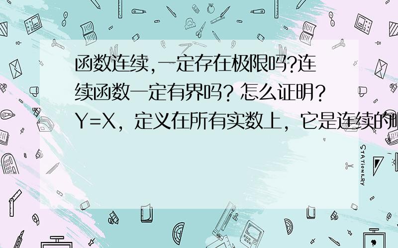 函数连续,一定存在极限吗?连续函数一定有界吗？怎么证明？Y=X，定义在所有实数上，它是连续的啊，可是极限是不存在的。可今天看到网上说“函数极限和连续性有什么关系 0 | 解决时间：