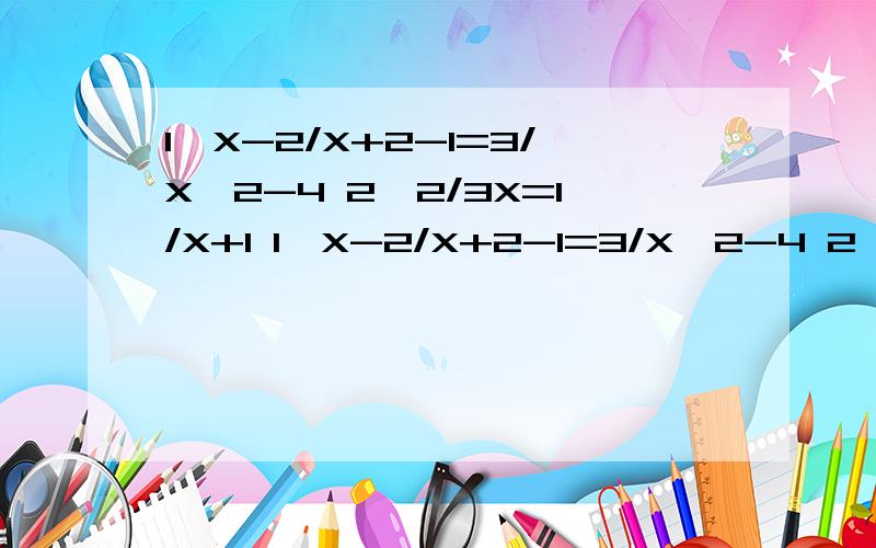 1、X-2/X+2-1=3/X^2-4 2、2/3X=1/X+1 1、X-2/X+2-1=3/X^2-4 2、2/3X=1/X+1