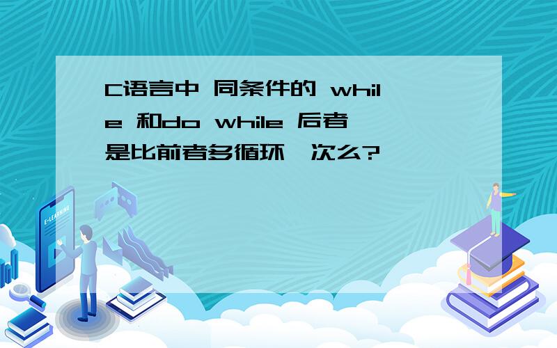 C语言中 同条件的 while 和do while 后者是比前者多循环一次么?