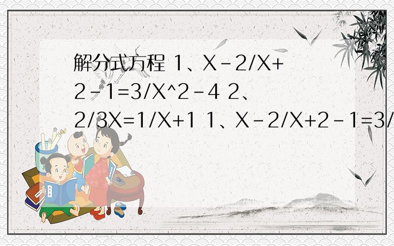 解分式方程 1、X-2/X+2-1=3/X^2-4 2、2/3X=1/X+1 1、X-2/X+2-1=3/X^2-4 2、2/3X=1/X+1