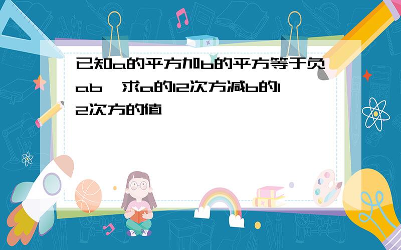 已知a的平方加b的平方等于负ab,求a的12次方减b的12次方的值