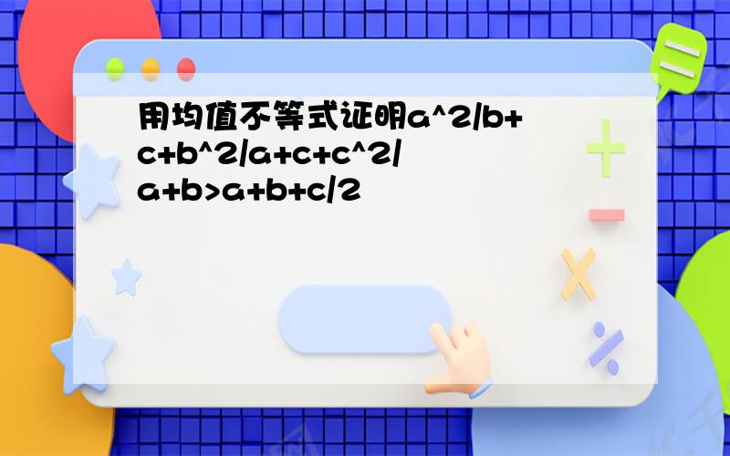 用均值不等式证明a^2/b+c+b^2/a+c+c^2/a+b>a+b+c/2