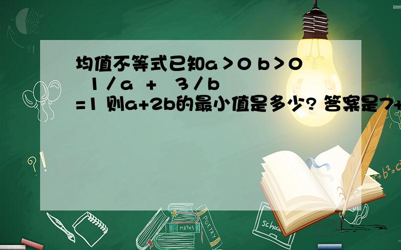 均值不等式已知a＞0 b＞0  1／a  +   3／b=1 则a+2b的最小值是多少? 答案是7+2√6过程……