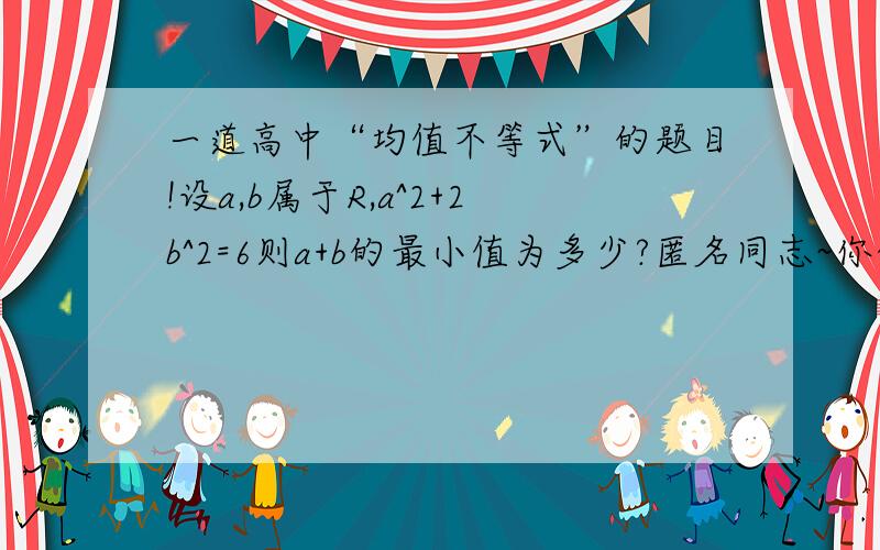 一道高中“均值不等式”的题目!设a,b属于R,a^2+2b^2=6则a+b的最小值为多少?匿名同志~你的答案做对了`可过程我没看懂`能解释下`为什么你一开始~就知道~设a=√6sinσ，b=√3cosσ 怎么不设别的数呢