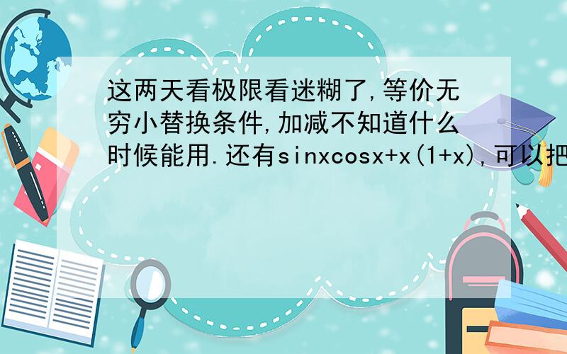 这两天看极限看迷糊了,等价无穷小替换条件,加减不知道什么时候能用.还有sinxcosx+x(1+x),可以把括号改为根号,想问下在x→0时,能不能把cosx和1+x直接替换成1.现在做题越做越迷糊了,本来能理解