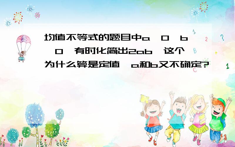 均值不等式的题目中a>0,b>0,有时化简出2ab,这个为什么算是定值,a和b又不确定?