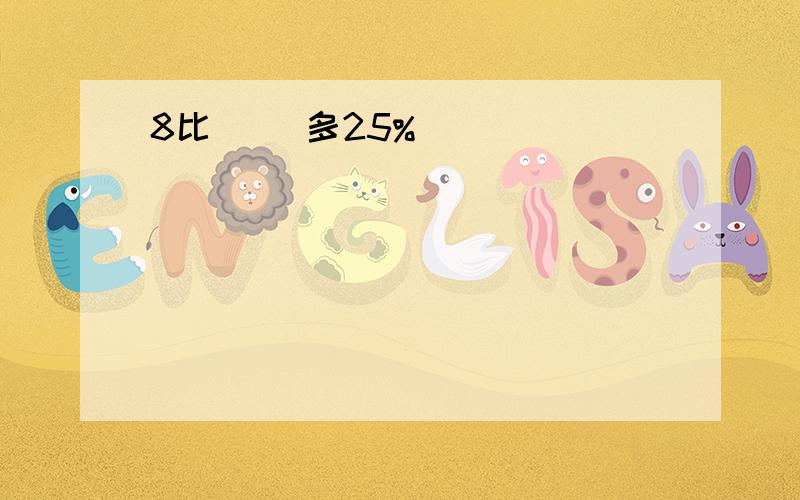 8比（ ）多25%