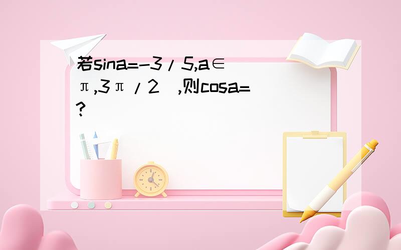 若sina=-3/5,a∈（π,3π/2）,则cosa=?