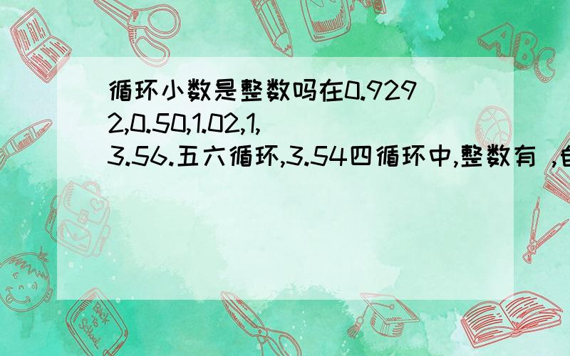 循环小数是整数吗在0.9292,0.50,1.02,1,3.56.五六循环,3.54四循环中,整数有 ,自然数有 ,小数中的有限小数有 无限小数有 ,纯小数有 ,混循环小数是主要做题，要对哦