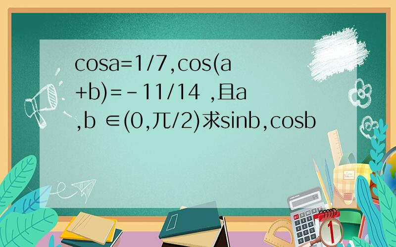 cosa=1/7,cos(a+b)=-11/14 ,且a,b ∈(0,兀/2)求sinb,cosb