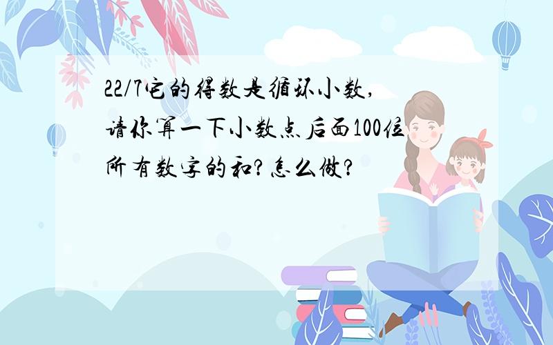 22/7它的得数是循环小数,请你算一下小数点后面100位所有数字的和?怎么做?