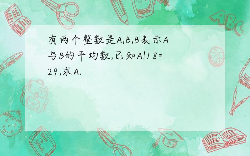 有两个整数是A,B,B表示A与B的平均数,已知A!18=29,求A.