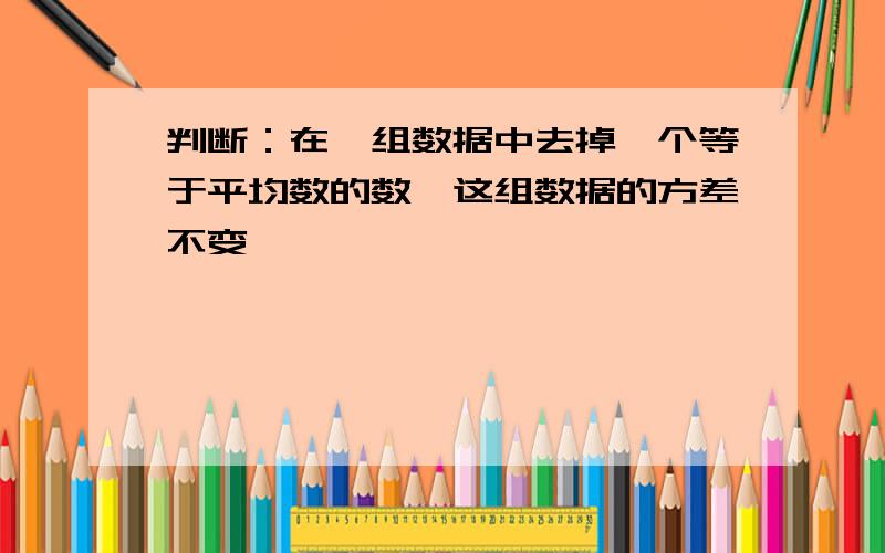 判断：在一组数据中去掉一个等于平均数的数,这组数据的方差不变