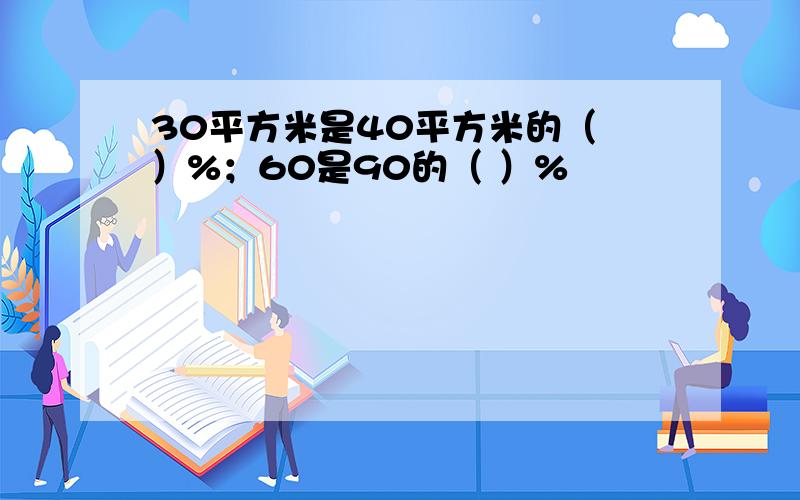 30平方米是40平方米的（ ）%；60是90的（ ）%