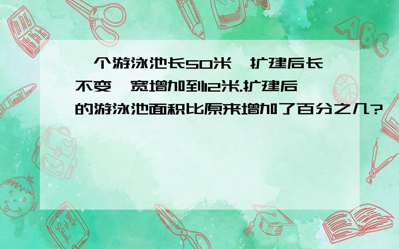 一个游泳池长50米,扩建后长不变,宽增加到12米.扩建后的游泳池面积比原来增加了百分之几?