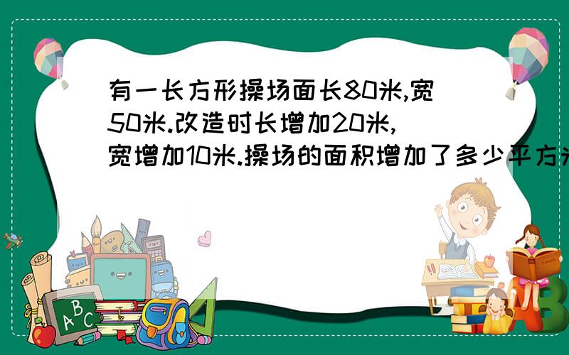 有一长方形操场面长80米,宽50米.改造时长增加20米,宽增加10米.操场的面积增加了多少平方米?20*10=200平方米对吗?